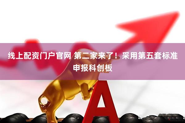 线上配资门户官网 第二家来了！采用第五套标准申报科创板