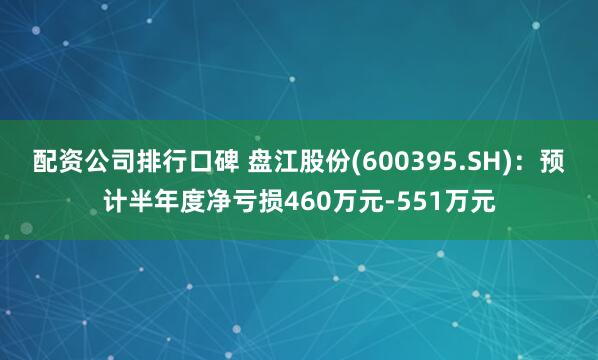 配资公司排行口碑 盘江股份(600395.SH)：预计半年度净亏损460万元-551万元