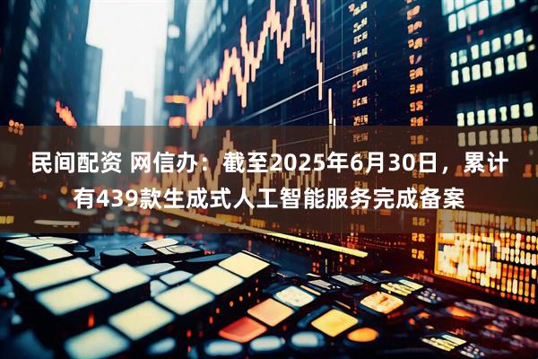 民间配资 网信办：截至2025年6月30日，累计有439款生成式人工智能服务完成备案