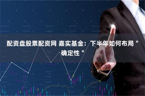 配资盘股票配资网 嘉实基金：下半年如何布局＂确定性＂