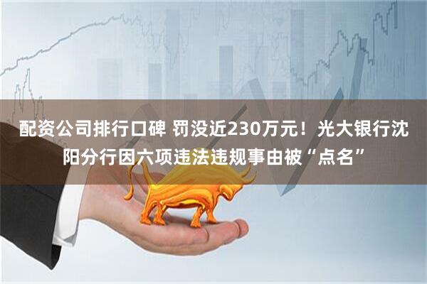 配资公司排行口碑 罚没近230万元！光大银行沈阳分行因六项违法违规事由被“点名”