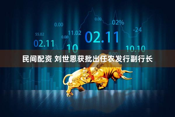 民间配资 刘世恩获批出任农发行副行长