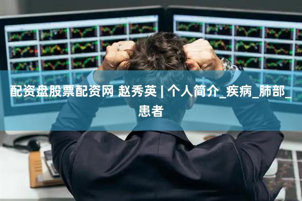 配资盘股票配资网 赵秀英 | 个人简介_疾病_肺部_患者