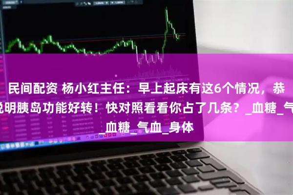 民间配资 杨小红主任：早上起床有这6个情况，恭喜你，说明胰岛功能好转！快对照看看你占了几条？_血糖_气血_身体