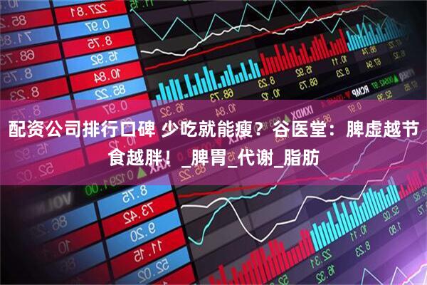 配资公司排行口碑 少吃就能瘦？谷医堂：脾虚越节食越胖！_脾胃_代谢_脂肪