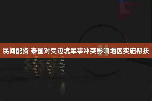 民间配资 泰国对受边境军事冲突影响地区实施帮扶