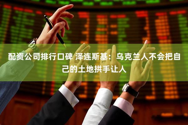配资公司排行口碑 泽连斯基：乌克兰人不会把自己的土地拱手让人