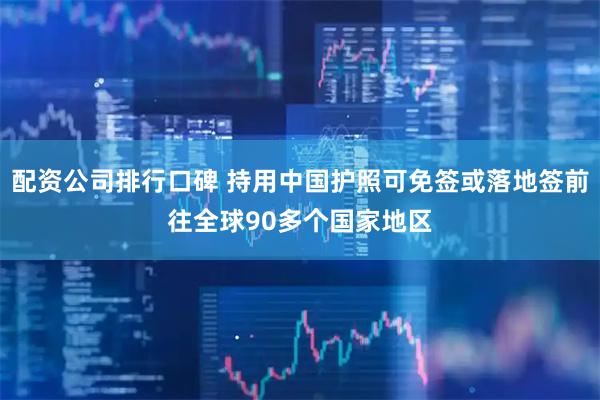 配资公司排行口碑 持用中国护照可免签或落地签前往全球90多个国家地区