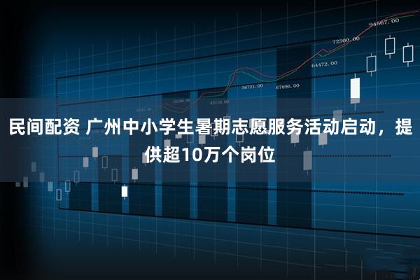民间配资 广州中小学生暑期志愿服务活动启动，提供超10万个岗位