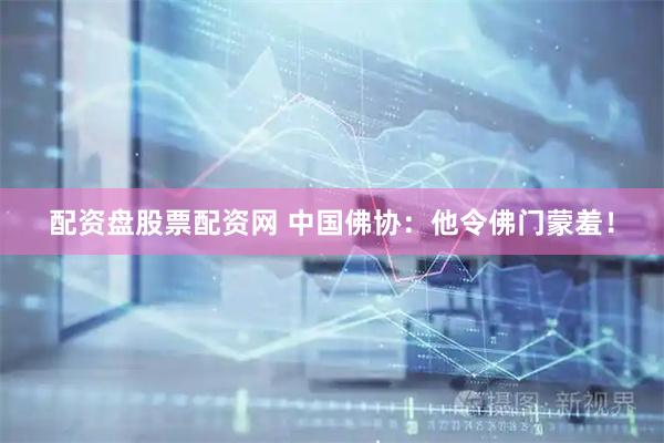 配资盘股票配资网 中国佛协：他令佛门蒙羞！