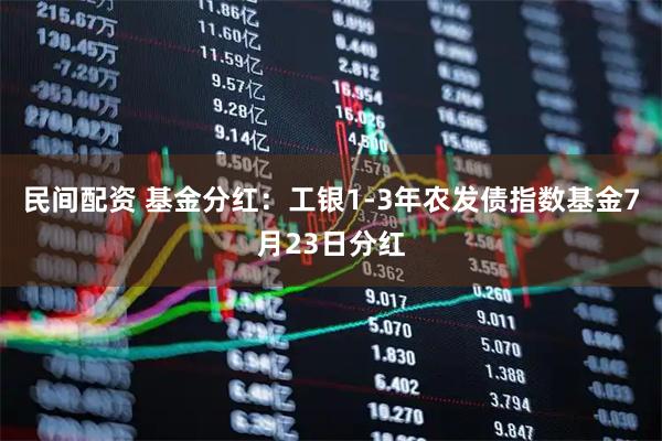 民间配资 基金分红：工银1-3年农发债指数基金7月23日分红