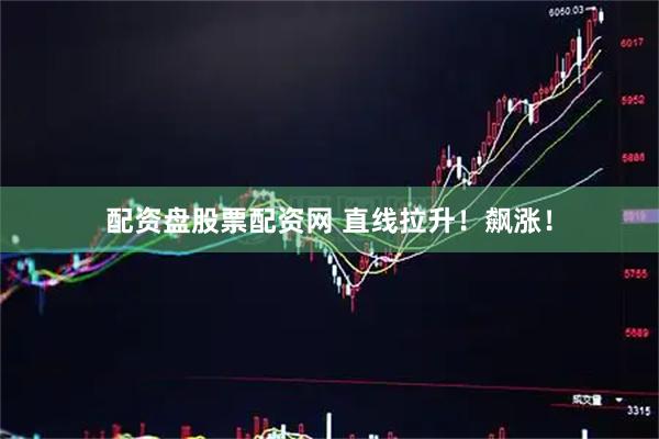配资盘股票配资网 直线拉升！飙涨！