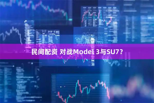 民间配资 对战Model 3与SU7？
