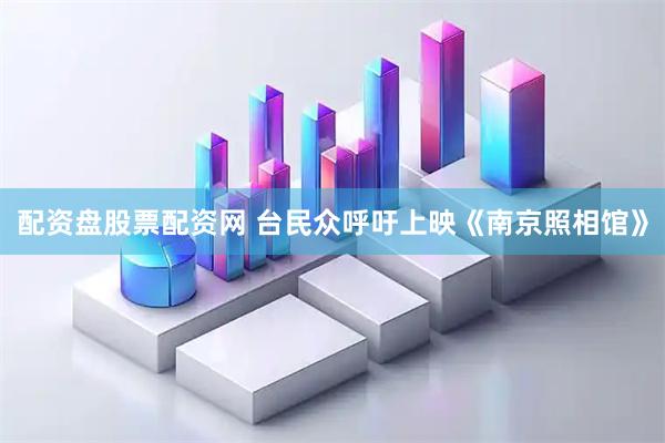 配资盘股票配资网 台民众呼吁上映《南京照相馆》