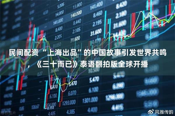 民间配资 “上海出品”的中国故事引发世界共鸣，《三十而已》泰语翻拍版全球开播