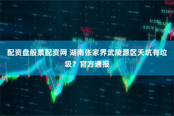 配资盘股票配资网 湖南张家界武陵源区天坑有垃圾？官方通报