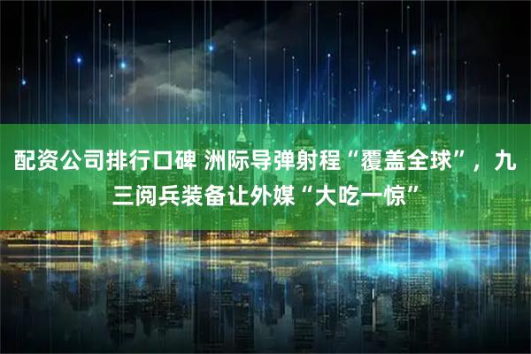 配资公司排行口碑 洲际导弹射程“覆盖全球”，九三阅兵装备让外媒“大吃一惊”