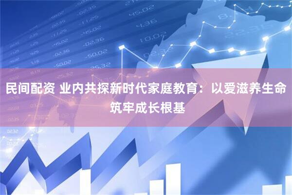 民间配资 业内共探新时代家庭教育：以爱滋养生命 筑牢成长根基