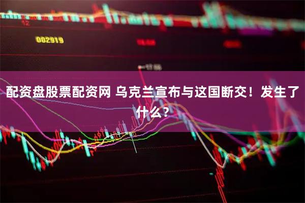配资盘股票配资网 乌克兰宣布与这国断交！发生了什么？