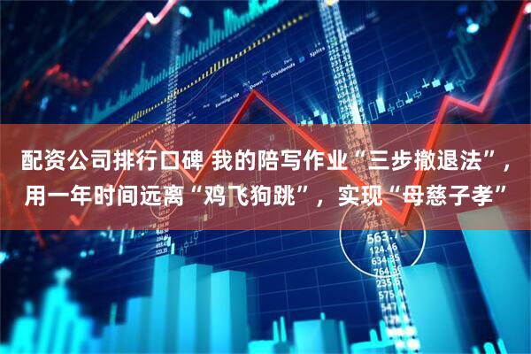 配资公司排行口碑 我的陪写作业“三步撤退法”，用一年时间远离“鸡飞狗跳”，实现“母慈子孝”