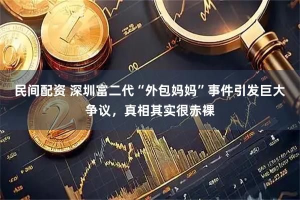 民间配资 深圳富二代“外包妈妈”事件引发巨大争议，真相其实很赤裸
