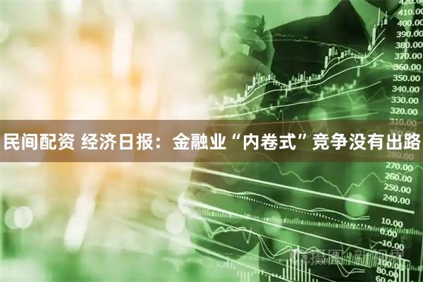 民间配资 经济日报：金融业“内卷式”竞争没有出路