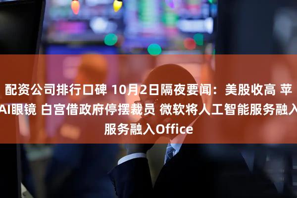 配资公司排行口碑 10月2日隔夜要闻：美股收高 苹果押注AI眼镜 白宫借政府停摆裁员 微软将人工智能服务融入Office