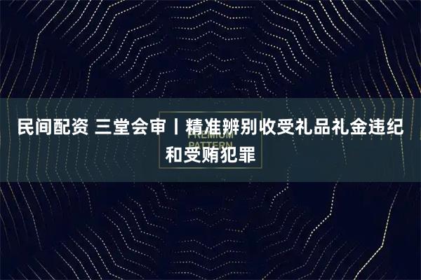民间配资 三堂会审丨精准辨别收受礼品礼金违纪和受贿犯罪