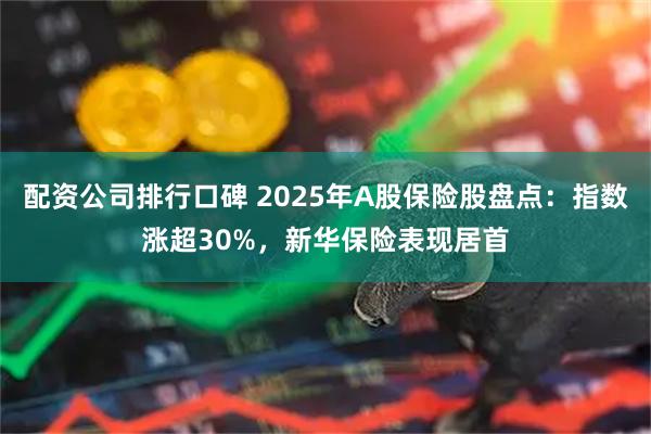配资公司排行口碑 2025年A股保险股盘点：指数涨超30%，新华保险表现居首