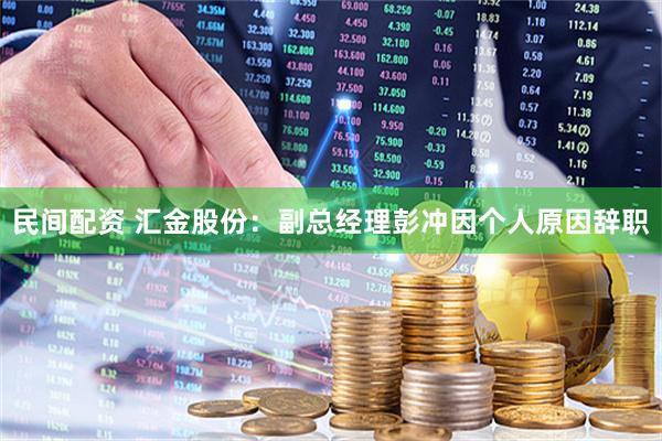 民间配资 汇金股份：副总经理彭冲因个人原因辞职