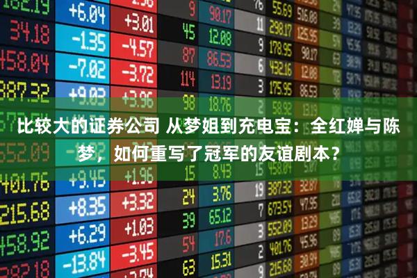 比较大的证券公司 从梦姐到充电宝：全红婵与陈梦，如何重写了冠军的友谊剧本？