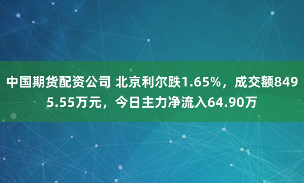 中国期货配资公司 北京利尔跌1.65%，成交额8495.55万元，今日主力净流入64.90万