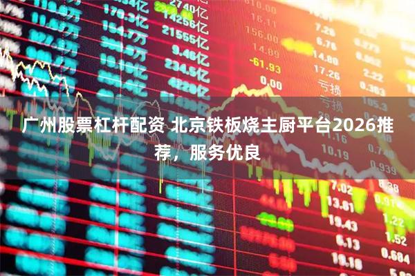 广州股票杠杆配资 北京铁板烧主厨平台2026推荐，服务优良