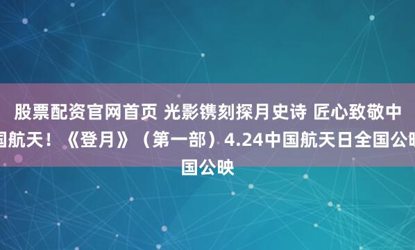 股票配资官网首页 光影镌刻探月史诗 匠心致敬中国航天！《登月》（第一部）4.24中国航天日全国公映