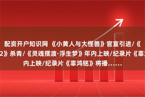 配资开户知识网 《小黄人与大怪兽》官宣引进/《我们的少年时代2》杀青/《灵魂摆渡·浮生梦》年内上映/纪录片《辜鸿铭》将播……