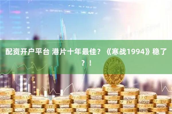 配资开户平台 港片十年最佳？《寒战1994》稳了？！