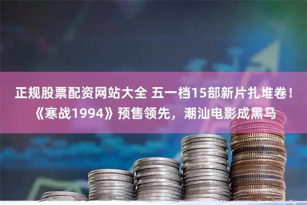 正规股票配资网站大全 五一档15部新片扎堆卷!《寒战1994》预售领先,潮汕电影成黑马
