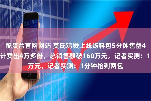 配资台官网网站 莫氏鸡煲上线汤料包5分钟售罄4000多份,累计卖出4万多份,总销售额破160万元,记者实测:1分钟抢到两包