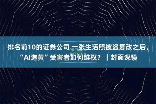 排名前10的证券公司 一张生活照被盗篡改之后，“AI造黄”受害者如何维权？｜封面深镜