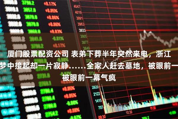 厦门股票配资公司 表弟下葬半年突然来电，浙江女子睡梦中接起却一片寂静……全家人赶去墓地，被眼前一幕气疯