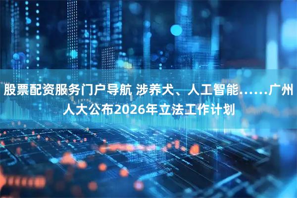 股票配资服务门户导航 涉养犬、人工智能……广州人大公布2026年立法工作计划