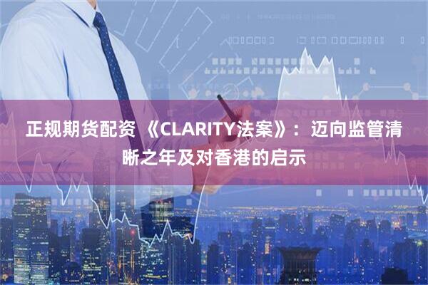 正规期货配资 《CLARITY法案》：迈向监管清晰之年及对香港的启示