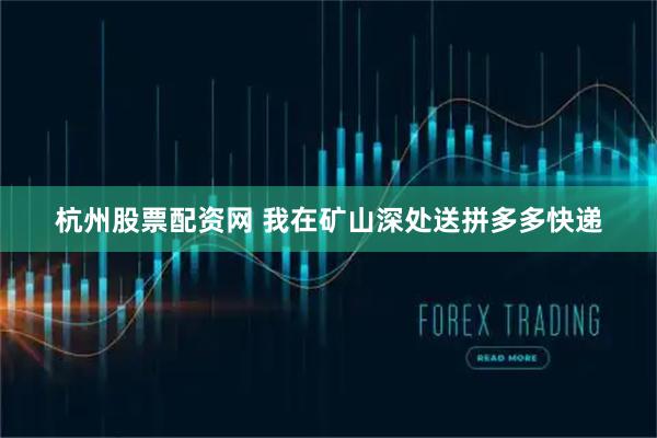 杭州股票配资网 我在矿山深处送拼多多快递