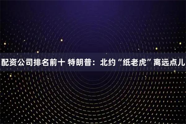 配资公司排名前十 特朗普：北约“纸老虎”离远点儿