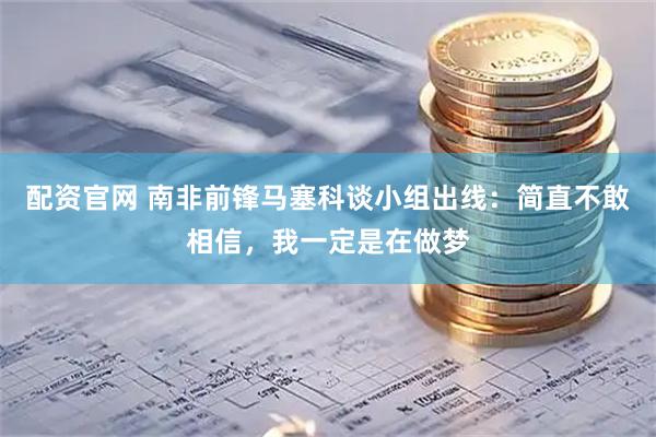 配资官网 南非前锋马塞科谈小组出线：简直不敢相信，我一定是在做梦