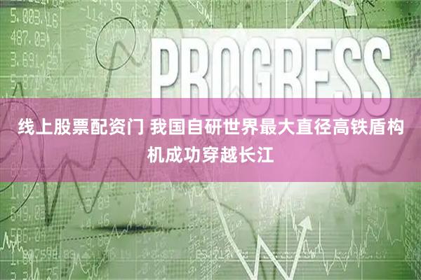 线上股票配资门 我国自研世界最大直径高铁盾构机成功穿越长江